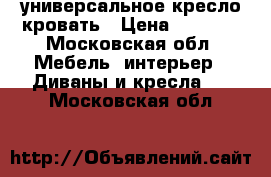 универсальное кресло кровать › Цена ­ 3 000 - Московская обл. Мебель, интерьер » Диваны и кресла   . Московская обл.
